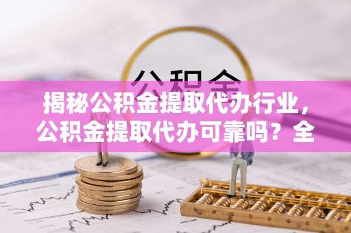 稻城揭秘公积金提取代办行业，公积金提取代办可靠吗？全面解析与风险规避