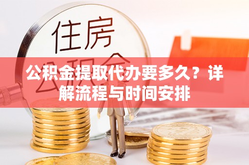 稻城公积金提取代办要多久？详解流程与时间安排