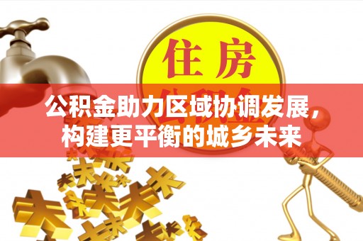 稻城公积金助力区域协调发展，构建更平衡的城乡未来