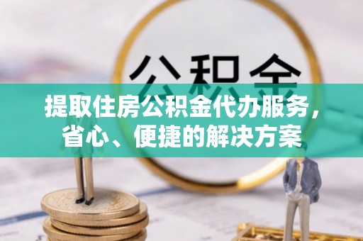 稻城提取住房公积金代办服务，省心、便捷的解决方案