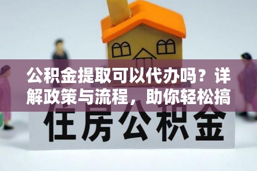 稻城公积金提取可以代办吗？详解政策与流程，助你轻松搞定！