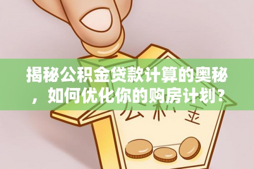 稻城揭秘公积金贷款计算的奥秘，如何优化你的购房计划？