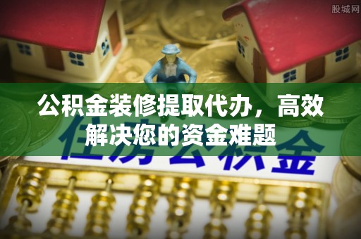 稻城公积金装修提取代办，高效解决您的资金难题