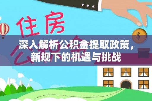 稻城深入解析公积金提取政策，新规下的机遇与挑战