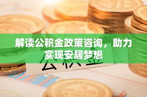 稻城解读公积金政策咨询，助力实现安居梦想