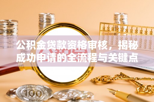 稻城公积金贷款资格审核，揭秘成功申请的全流程与关键点