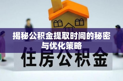 稻城揭秘公积金提取时间的秘密与优化策略