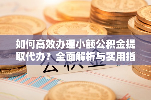稻城如何高效办理小额公积金提取代办？全面解析与实用指南