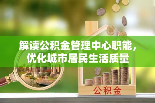稻城解读公积金管理中心职能，优化城市居民生活质量