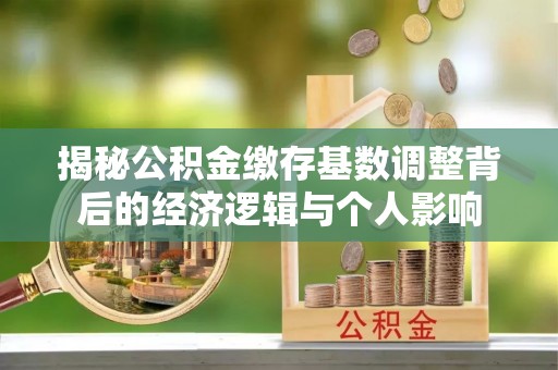 稻城揭秘公积金缴存基数调整背后的经济逻辑与个人影响