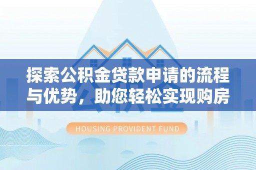 稻城探索公积金贷款申请的流程与优势，助您轻松实现购房梦想