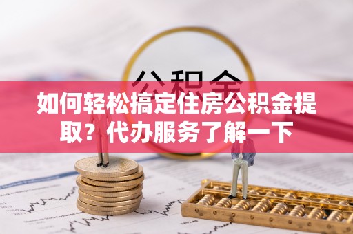 稻城如何轻松搞定住房公积金提取？代办服务了解一下