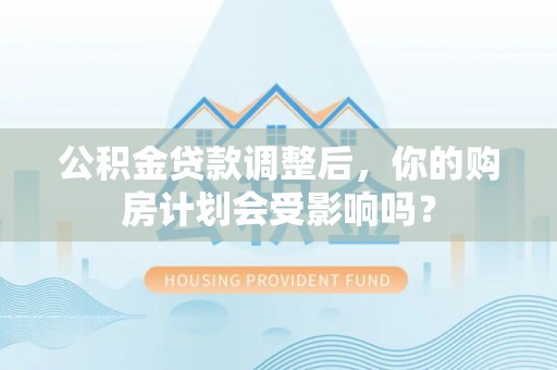 稻城公积金贷款调整后，你的购房计划会受影响吗？