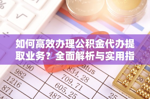 稻城如何高效办理公积金代办提取业务？全面解析与实用指南