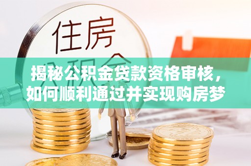 稻城揭秘公积金贷款资格审核，如何顺利通过并实现购房梦想