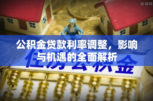 稻城公积金贷款利率调整，影响与机遇的全面解析