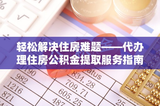 稻城轻松解决住房难题——代办理住房公积金提取服务指南