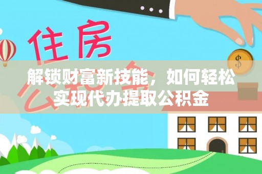 稻城解锁财富新技能，如何轻松实现代办提取公积金