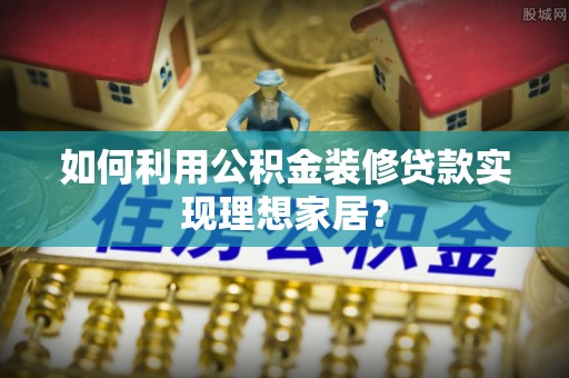 稻城如何利用公积金装修贷款实现理想家居？