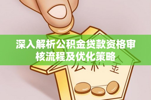 稻城深入解析公积金贷款资格审核流程及优化策略