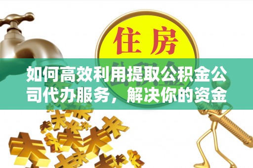 稻城如何高效利用提取公积金公司代办服务，解决你的资金难题