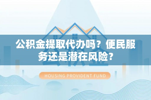 稻城公积金提取代办吗？便民服务还是潜在风险？
