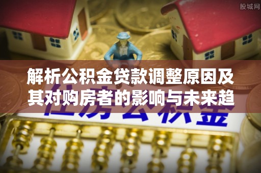 稻城解析公积金贷款调整原因及其对购房者的影响与未来趋势