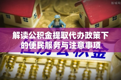 稻城解读公积金提取代办政策下的便民服务与注意事项