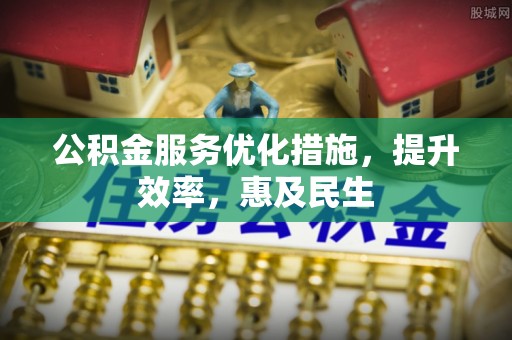 稻城公积金服务优化措施，提升效率，惠及民生