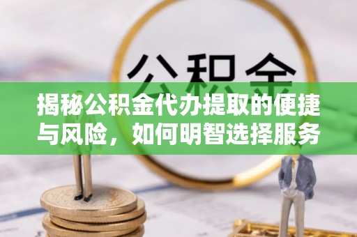 稻城揭秘公积金代办提取的便捷与风险，如何明智选择服务？
