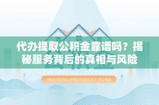 稻城代办提取公积金靠谱吗？揭秘服务背后的真相与风险