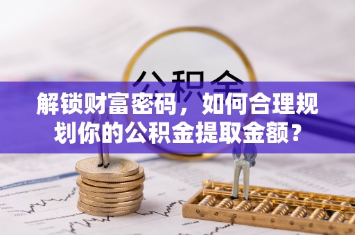 稻城解锁财富密码，如何合理规划你的公积金提取金额？