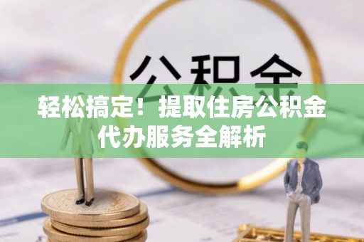 稻城轻松搞定！提取住房公积金代办服务全解析