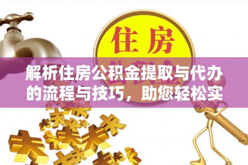 稻城解析住房公积金提取与代办的流程与技巧，助您轻松实现资金流动