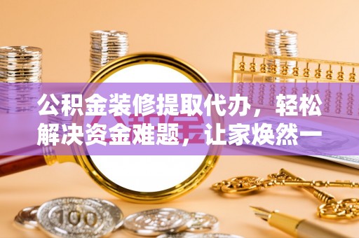 稻城公积金装修提取代办，轻松解决资金难题，让家焕然一新
