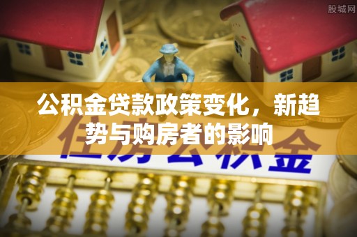稻城公积金贷款政策变化，新趋势与购房者的影响