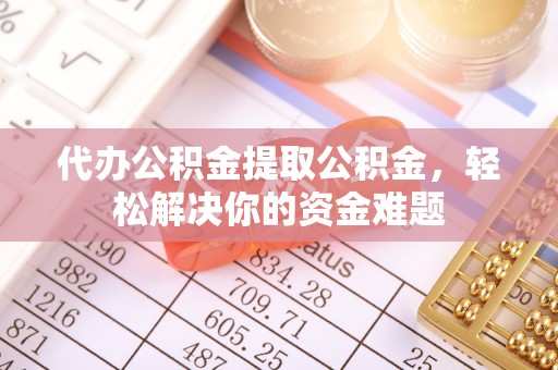 稻城代办公积金提取公积金，轻松解决你的资金难题