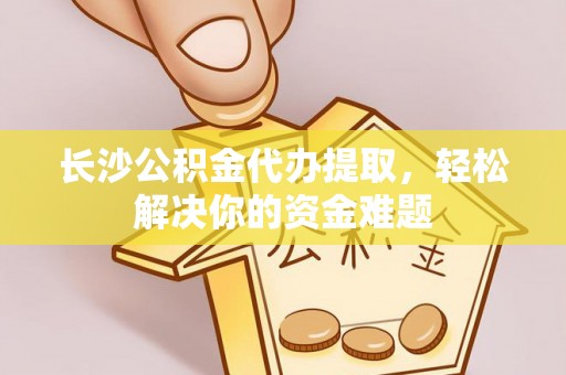 稻城长沙公积金代办提取，轻松解决你的资金难题