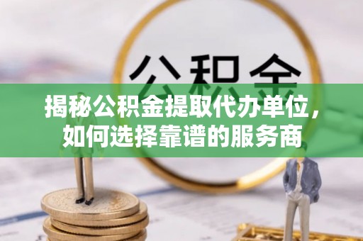 稻城揭秘公积金提取代办单位，如何选择靠谱的服务商