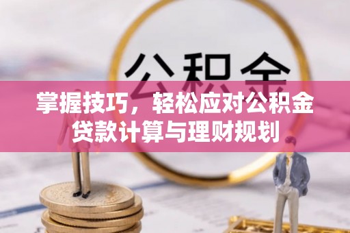 稻城掌握技巧，轻松应对公积金贷款计算与理财规划