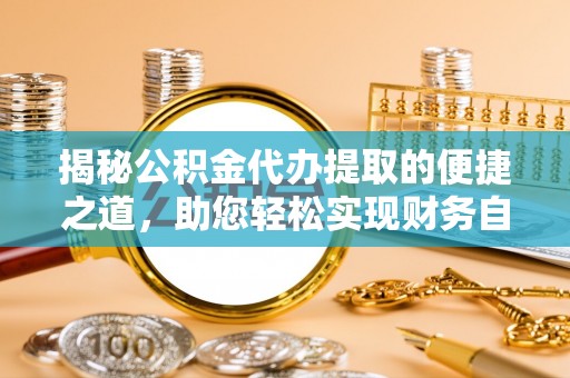 稻城揭秘公积金代办提取的便捷之道，助您轻松实现财务自由