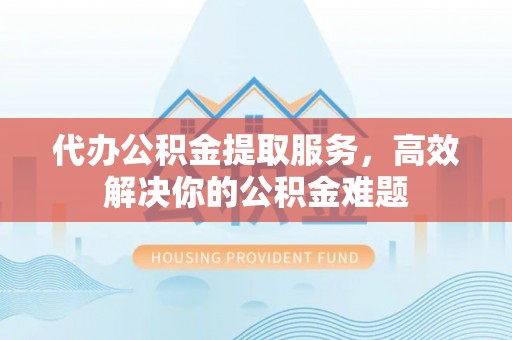 稻城代办公积金提取服务，高效解决你的公积金难题