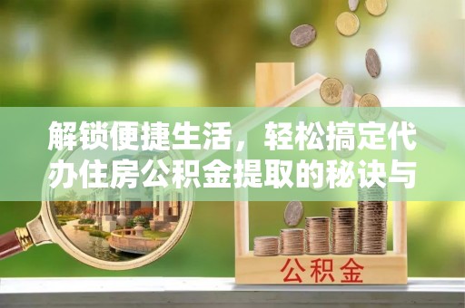 稻城解锁便捷生活，轻松搞定代办住房公积金提取的秘诀与技巧