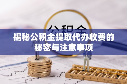 稻城揭秘公积金提取代办收费的秘密与注意事项