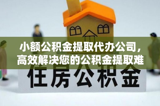 稻城小额公积金提取代办公司，高效解决您的公积金提取难题