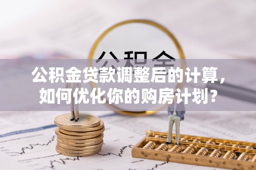 稻城公积金贷款调整后的计算，如何优化你的购房计划？