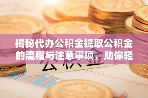 稻城揭秘代办公积金提取公积金的流程与注意事项，助你轻松拿回属于你的钱