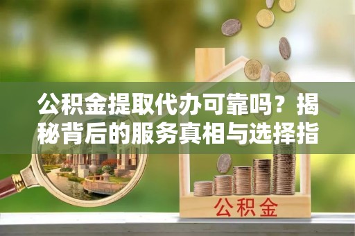 稻城公积金提取代办可靠吗？揭秘背后的服务真相与选择指南