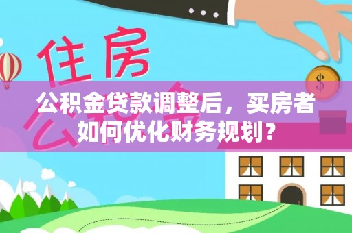 稻城公积金贷款调整后，买房者如何优化财务规划？
