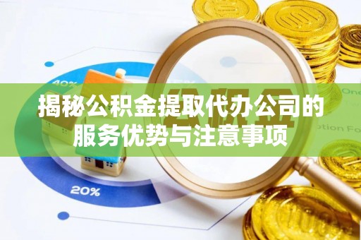 稻城揭秘公积金提取代办公司的服务优势与注意事项
